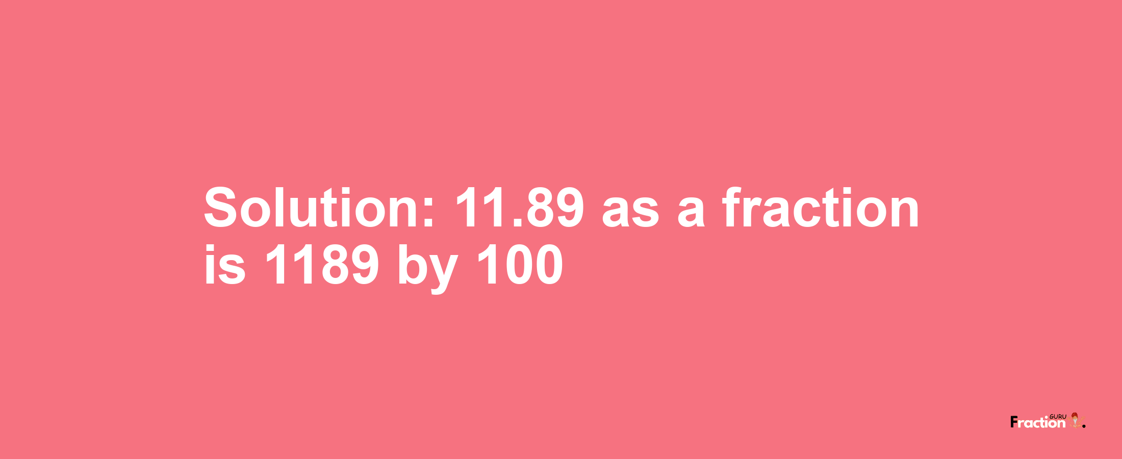 Solution:11.89 as a fraction is 1189/100